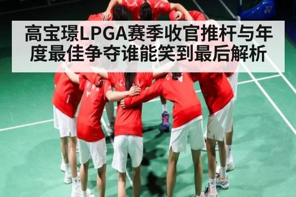 高宝璟LPGA赛季收官推杆与年度最佳争夺谁能笑到最后解析